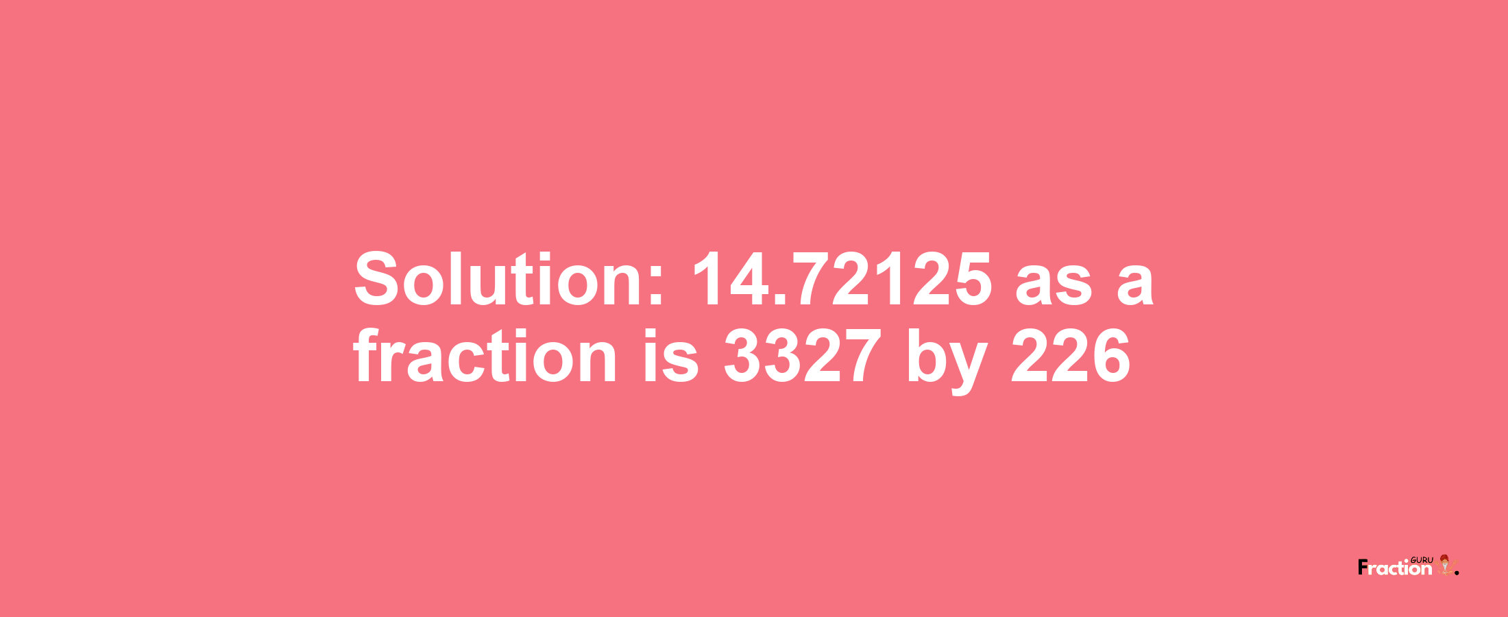 Solution:14.72125 as a fraction is 3327/226